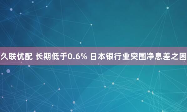 久联优配 长期低于0.6% 日本银行业突围净息差之困