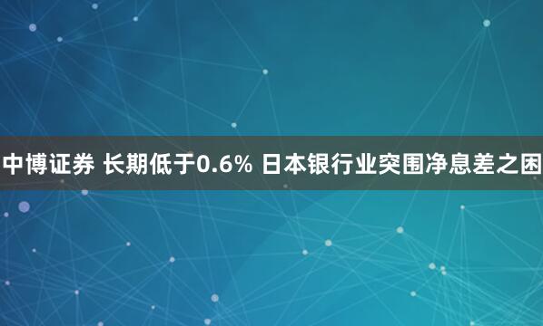 中博证券 长期低于0.6% 日本银行业突围净息差之困