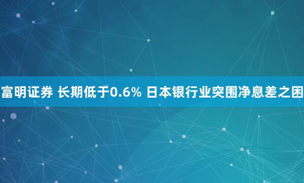 富明证券 长期低于0.6% 日本银行业突围净息差之困