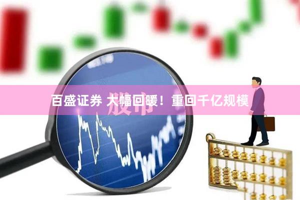 百盛证券 大幅回暖！重回千亿规模