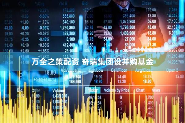 万全之策配资 奇瑞集团设并购基金
