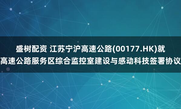 盛树配资 江苏宁沪高速公路(00177.HK)就高速公路服务区综合监控室建设与感动科技签署协议