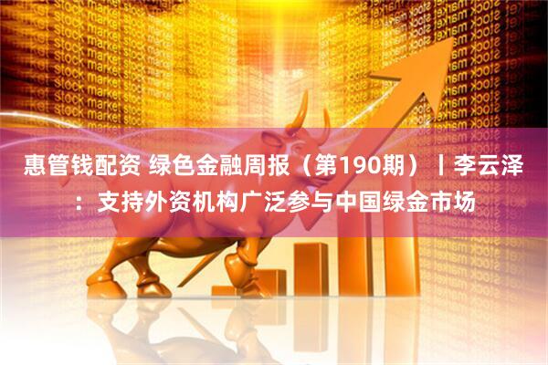 惠管钱配资 绿色金融周报（第190期）丨李云泽：支持外资机构广泛参与中国绿金市场