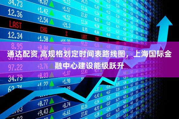 通达配资 高规格划定时间表路线图，上海国际金融中心建设能级跃升
