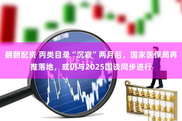 翻翻配资 丙类目录“沉寂”两月后，国家医保局再推落地，或仍与2025国谈同步进行