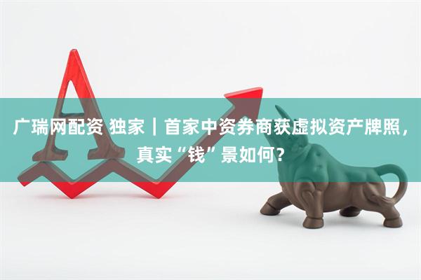 广瑞网配资 独家｜首家中资券商获虚拟资产牌照，真实“钱”景如何？