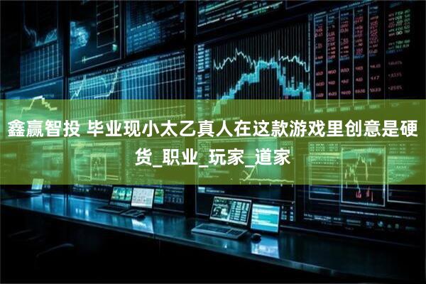 鑫赢智投 毕业现小太乙真人在这款游戏里创意是硬货_职业_玩家_道家