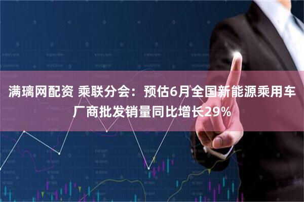 满璃网配资 乘联分会：预估6月全国新能源乘用车厂商批发销量同比增长29%