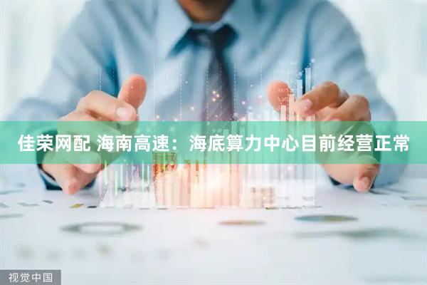佳荣网配 海南高速：海底算力中心目前经营正常