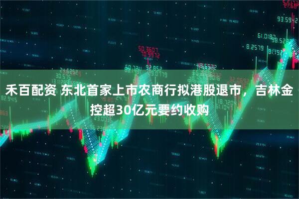 禾百配资 东北首家上市农商行拟港股退市，吉林金控超30亿元要约收购