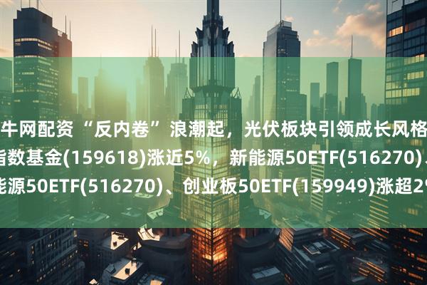 锦牛网配资 “反内卷” 浪潮起，光伏板块引领成长风格行情反弹，光伏ETF指数基金(159618)涨近5%，新能源50ETF(516270)、创业板50ETF(159949)涨超2%