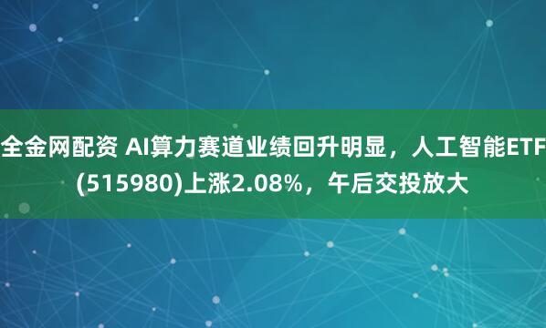 全金网配资 AI算力赛道业绩回升明显，人工智能ETF(515980)上涨2.08%，午后交投放大