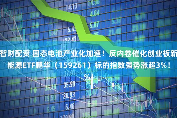 智财配资 固态电池产业化加速！反内卷催化创业板新能源ETF鹏华（159261）标的指数强势涨超3%！