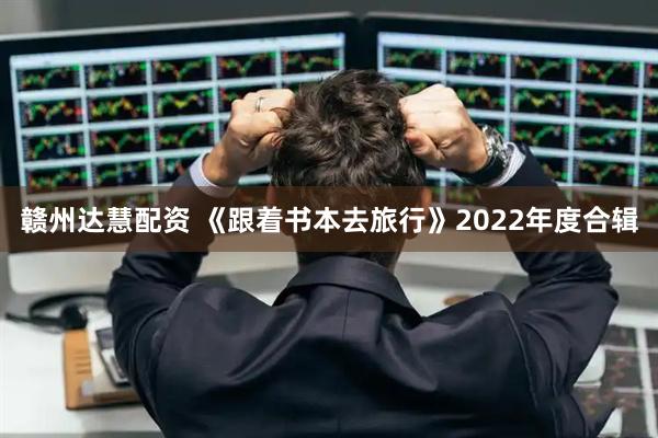 赣州达慧配资 《跟着书本去旅行》2022年度合辑