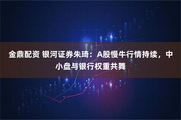 金鼎配资 银河证券朱琦：A股慢牛行情持续，中小盘与银行权重共舞