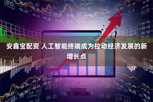 安鑫宝配资 人工智能终端成为拉动经济发展的新增长点