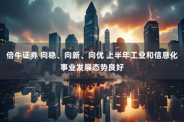 倍牛证券 向稳、向新、向优 上半年工业和信息化事业发展态势良好