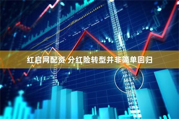 红启网配资 分红险转型并非简单回归