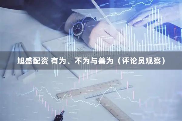 旭盛配资 有为、不为与善为（评论员观察）