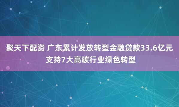 聚天下配资 广东累计发放转型金融贷款33.6亿元 支持7大高碳行业绿色转型