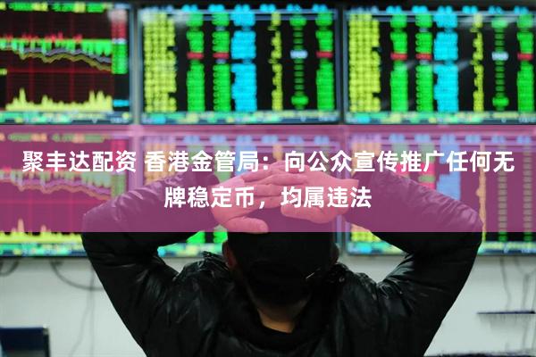 聚丰达配资 香港金管局：向公众宣传推广任何无牌稳定币，均属违法