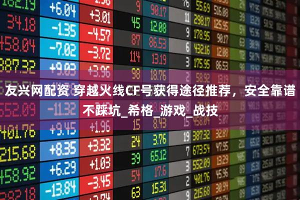 友兴网配资 穿越火线CF号获得途径推荐，安全靠谱不踩坑_希格_游戏_战技