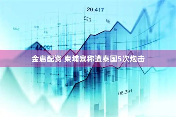 金惠配资 柬埔寨称遭泰国5次炮击