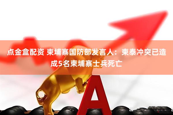 点金盒配资 柬埔寨国防部发言人：柬泰冲突已造成5名柬埔寨士兵死亡