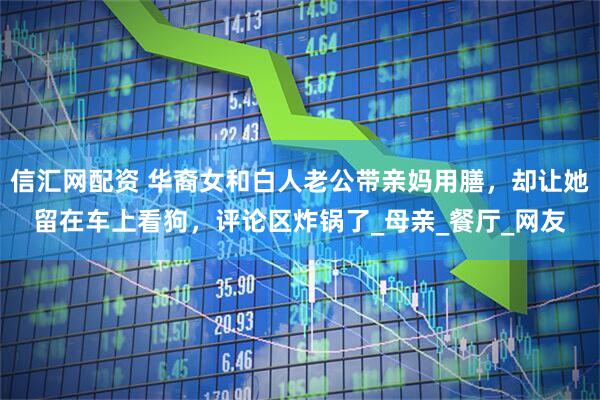 信汇网配资 华裔女和白人老公带亲妈用膳，却让她留在车上看狗，评论区炸锅了_母亲_餐厅_网友