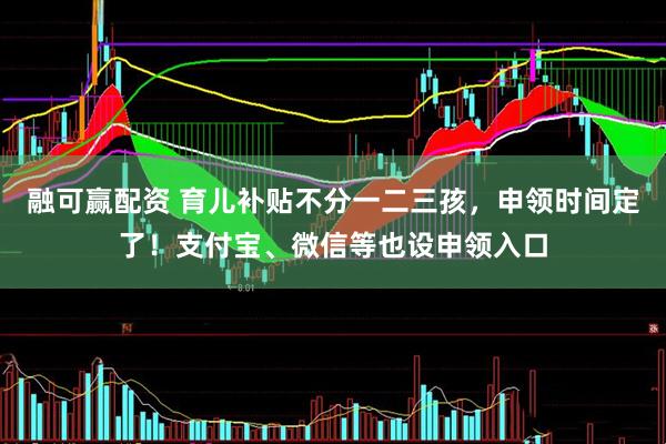 融可赢配资 育儿补贴不分一二三孩，申领时间定了！支付宝、微信等也设申领入口