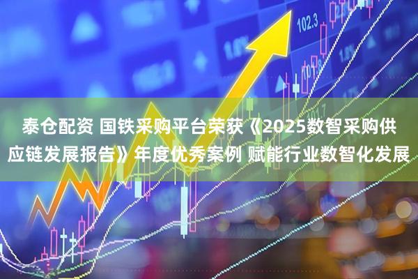 泰仓配资 国铁采购平台荣获《2025数智采购供应链发展报告》年度优秀案例 赋能行业数智化发展