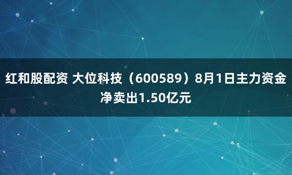 红和股配资 大位科技（600589）8月1日主力资金净卖出1.50亿元
