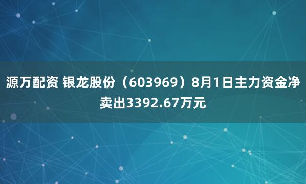 源万配资 银龙股份（603969）8月1日主力资金净卖出3392.67万元
