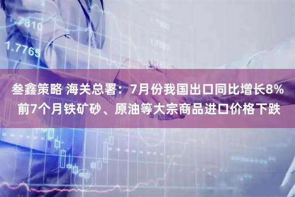 叁鑫策略 海关总署：7月份我国出口同比增长8% 前7个月铁矿砂、原油等大宗商品进口价格下跌