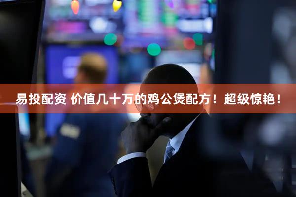 易投配资 价值几十万的鸡公煲配方！超级惊艳！