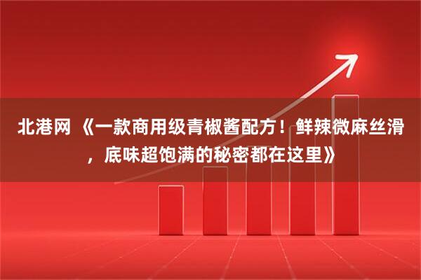 北港网 《一款商用级青椒酱配方！鲜辣微麻丝滑，底味超饱满的秘密都在这里》