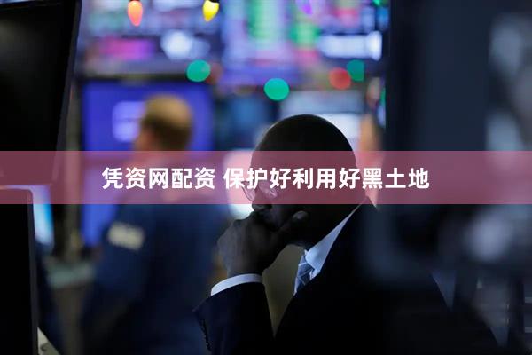 凭资网配资 保护好利用好黑土地