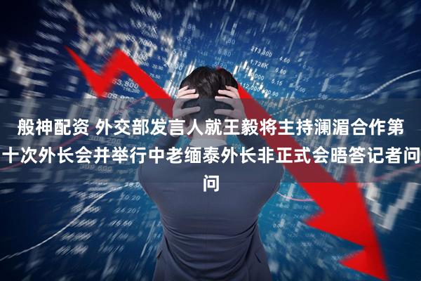 般神配资 外交部发言人就王毅将主持澜湄合作第十次外长会并举行中老缅泰外长非正式会晤答记者问