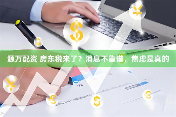 源万配资 房东税来了？消息不靠谱，焦虑是真的