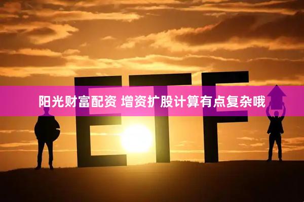 阳光财富配资 增资扩股计算有点复杂哦