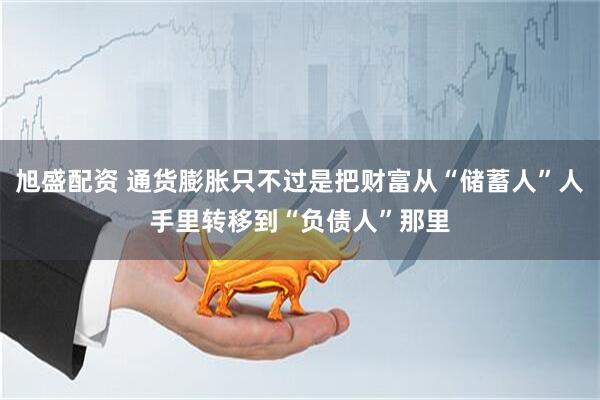 旭盛配资 通货膨胀只不过是把财富从“储蓄人”人手里转移到“负债人”那里