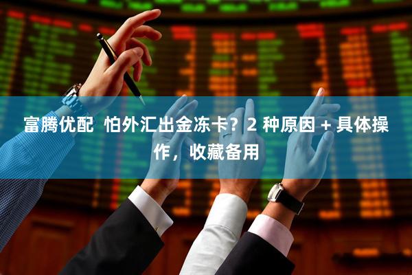 富腾优配  怕外汇出金冻卡？2 种原因 + 具体操作，收藏备用