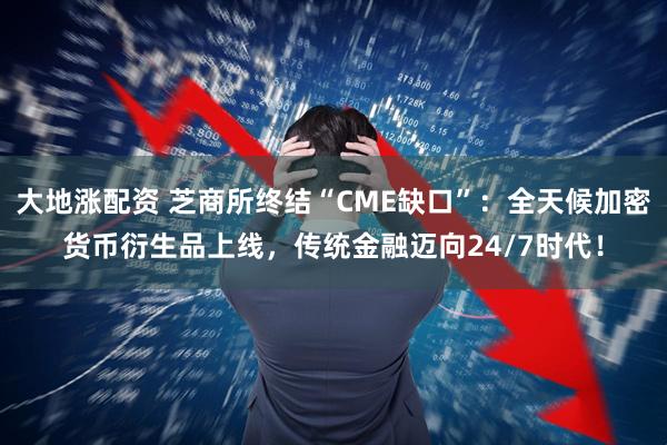 大地涨配资 芝商所终结“CME缺口”：全天候加密货币衍生品上线，传统金融迈向24/7时代！