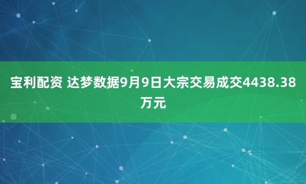 宝利配资 达梦数据9月9日大宗交易成交4438.38万元