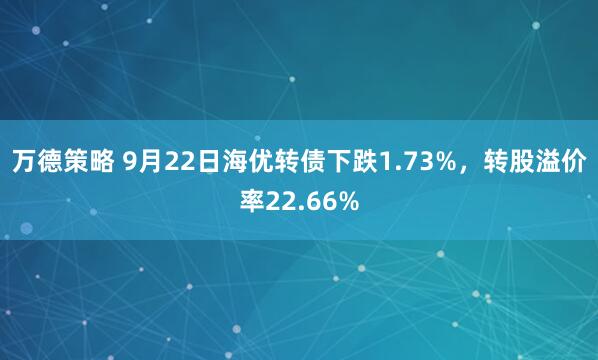 万德策略 9月22日海优转债下跌1.73%,转股溢价率22.66%