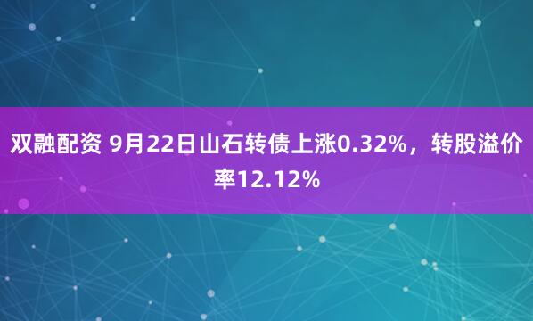 双融配资 9月22日山石转债上涨0.32%，转股溢价率12.12%