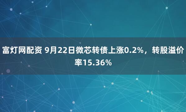 富灯网配资 9月22日微芯转债上涨0.2%,转股溢价率15.36%