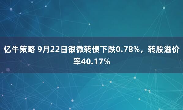 亿牛策略 9月22日银微转债下跌0.78%,转股溢价率40.17%