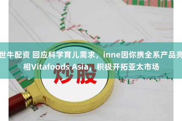 世牛配资 回应科学育儿需求，inne因你携全系产品亮相Vitafoods Asia，积极开拓亚太市场