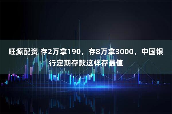 旺源配资 存2万拿190，存8万拿3000，中国银行定期存款这样存最值